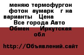 меняю термофургон фотон  аумарк 13г на варианты › Цена ­ 400 000 - Все города Авто » Обмен   . Иркутская обл.